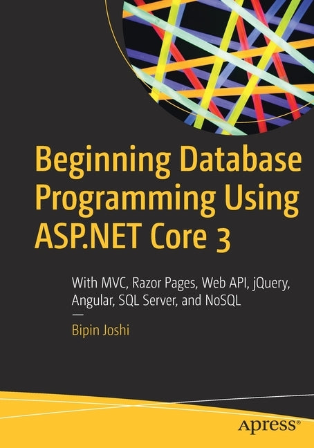 Beginning Database Programming Using ASP.NET Core 3: With MVC, Razor Pages, Web Api, Jquery, Angular, SQL Server, and Nosql by Joshi, Bipin