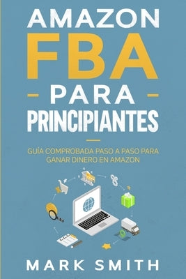 Amazon FBA para Principiantes: Guía Comprobada Paso a Paso para Ganar Dinero en Amazon by Smith, Mark
