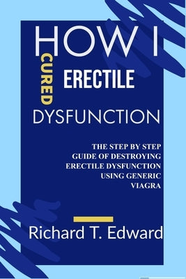 How I cured Erectile Dysfunction: The Step by Step Guide of Destroying Erectile Dysfunction Using Generic Viagra by Edward, Richard T.