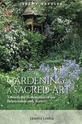 Gardening as a Sacred Art: Towards the Redemption of Our Relationship with Nature by Naydler, Jeremy