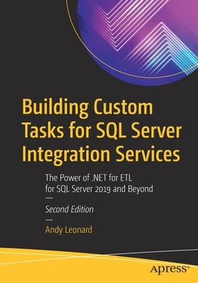 Building Custom Tasks for SQL Server Integration Services: The Power of .Net for Etl for SQL Server 2019 and Beyond by Leonard, Andy