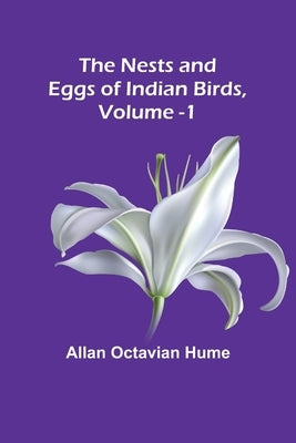 The Nests and Eggs of Indian Birds, Volume 1 by Allan Octavian Hume