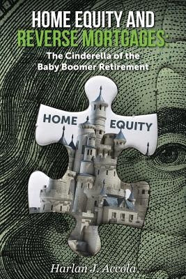 Home Equity and Reverse Mortgages: The Cinderella of the Baby Boomer Retirement by Accola, Harlan J.