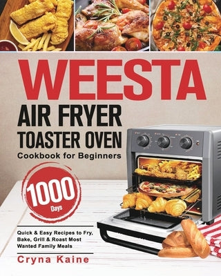 WEESTA Air Fryer Toaster Oven Cookbook for Beginners: 1000-Day Quick & Easy Recipes to Fry, Bake, Grill & Roast Most Wanted Family Meals by Kaine, Cryna