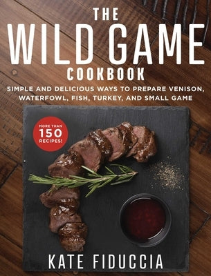The Wild Game Cookbook: Simple and Delicious Ways to Prepare Venison, Waterfowl, Fish, Turkey, and Small Game by Fiduccia, Kate