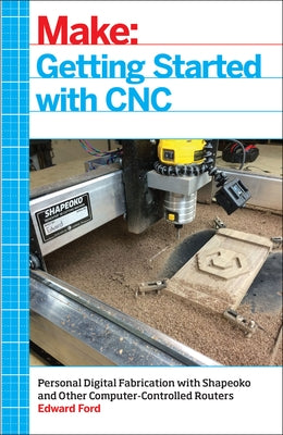 Getting Started with CNC: Personal Digital Fabrication with Shapeoko and Other Computer-Controlled Routers by Ford, Edward