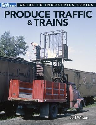 Produce Traffic & Trains: Model Railroaders Guide to Industries by Wilson, Jeff