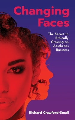 Changing Faces: The Secret to Ethically Growing an Aesthetics Business by Crawford-Small, Richard