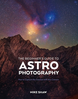 The Beginner's Guide to Astrophotography: How to Capture the Cosmos with Any Camera by Shaw, Mike