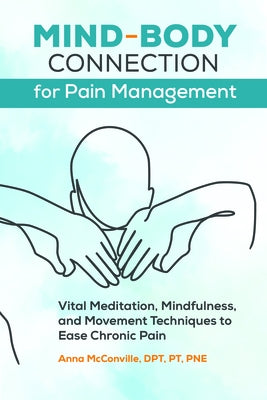 Mind-Body Connection for Pain Management: Vital Meditation, Mindfulness, and Movement Techniques to Ease Chronic Pain by McConville, Anna