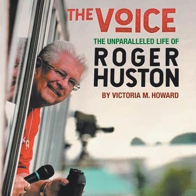 The Voice: The Unparalleled Life of Roger Huston by Howard, Victoria M.