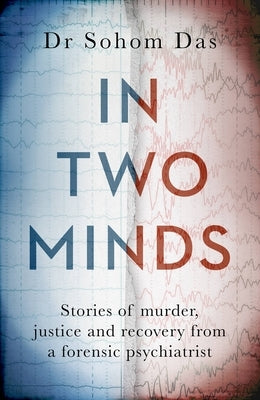 In Two Minds: Stories of Murder, Justice and Recovery from a Forensic Psychiatrist by Das, Sohom