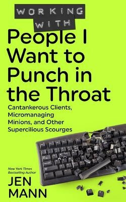 Working with People I Want to Punch in the Throat: Cantankerous Clients, Micromanaging Minions, and Other Supercilious Scourges by Mann, Jen