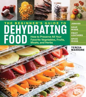 The Beginner's Guide to Dehydrating Food, 2nd Edition: How to Preserve All Your Favorite Vegetables, Fruits, Meats, and Herbs by Marrone, Teresa