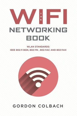 The WiFi Networking Book: WLAN Standards: IEEE 802.11 bgn, 802.11n, 802.11ac and 802.11ax by Colbach, Gordon