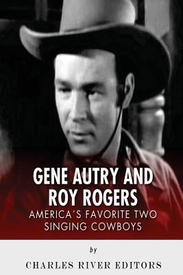 Gene Autry and Roy Rogers: America's Two Favorite Singing Cowboys by Charles River Editors