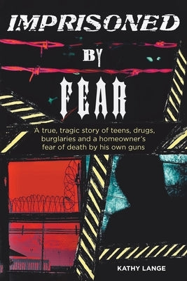 Imprisoned by Fear: A true, tragic story of teens, drugs, burglaries and a homeowner's fear of death by his own guns by Lange, Kathy