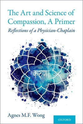 Art and Science of Compassion, a Primer: Reflections of a Physician-Chaplain by Wong, Agnes M. F.