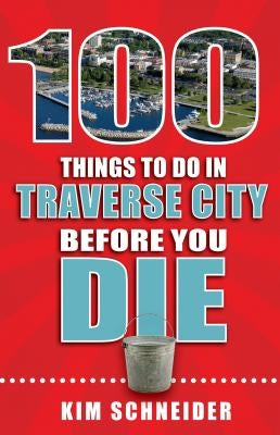 100 Things to Do in Traverse City Before You Die by Schneider, Kim