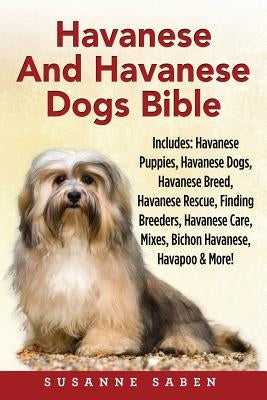 Havanese And Havanese Dogs Bible: Includes: Havanese Puppies, Havanese Dogs, Havanese Breed, Havanese Rescue, Finding Breeders, Havanese Care, Mixes, by Saben, Susanne