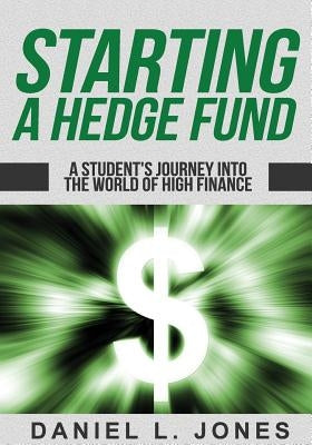 Starting a Hedge Fund: A Student's Journey into the World of High Finance by Jones, Daniel L.