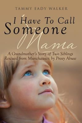 I Have To Call Someone Mama: A Grandmother's Story of Two Siblings Rescued from Munchausen by Proxy Abuse by Eady Walker, Tammy