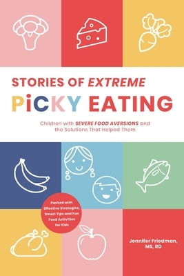 Stories of Extreme Picky Eating: Children with Severe Food Aversions and the Solutions That Helped Them by Friedman, Jennifer