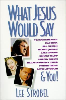 What Jesus Would Say: To Rush Limbaugh, Madonna, Bill Clinton, Michael Jordan, Bart Simpson, and You by Strobel, Lee