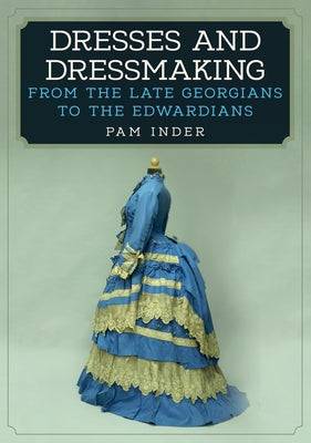 Dresses and Dressmaking: From the Late Georgians to the Edwardians by Inder, Pam