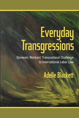 Everyday Transgressions: Domestic Workers' Transnational Challenge to International Labor Law by Blackett, Adelle