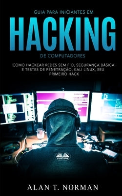 Guia Para Iniciantes Em Hacking de Computadores: Como Hackear Redes Sem Fio, Segurança Básica E Testes De Penetração, Kali Linux, Seu Primeiro Hack by Duda Junqueira Machado