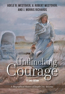 Unflinching Courage: A Biographical History of Joseph City, Arizona by Westover, V. Robert