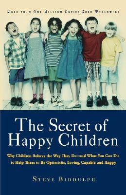 The Secret of Happy Children: Why Children Behave the Way They Do--And What You Can Do to Help Them to Be Optimistic, Loving, Capable, and H by Biddulph, Steve