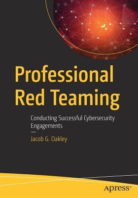 Professional Red Teaming: Conducting Successful Cybersecurity Engagements by Oakley, Jacob G.