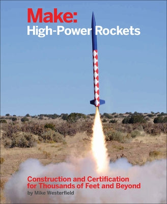 Make: High-Power Rockets: Construction and Certification for Thousands of Feet and Beyond by Westerfield, Mike