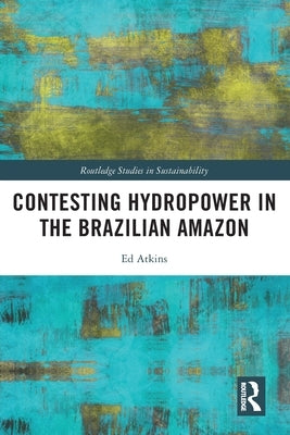 Contesting Hydropower in the Brazilian Amazon by Atkins, Ed