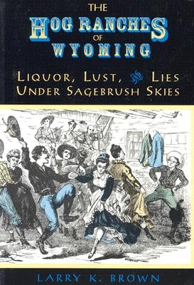 Hog Ranches of Wyoming: Liquor, Lust, & Lies Under Sagebrush Skies by Brown, Larry K.