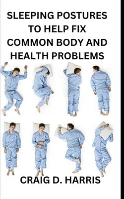 Sleeping Postures to Help Fix Common Body and Health Problems by Harris, Craig D.