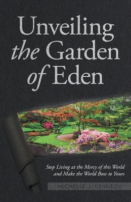 Unveiling the Garden of Eden: Stop Living at the Mercy of this World and Make the World Bow to Yours by Kennedy, Michelle J.