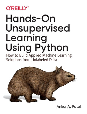 Hands-On Unsupervised Learning Using Python: How to Build Applied Machine Learning Solutions from Unlabeled Data by Patel, Ankur A.