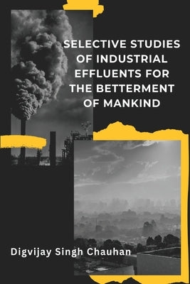 Selective Studies of Industrial Effluents for the Betterment of Mankind by Chauhan, Digvijay Singh