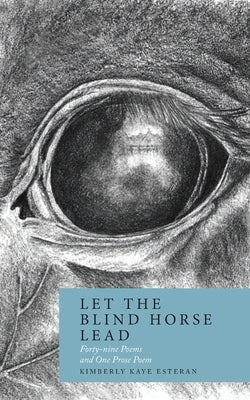 Let the Blind Horse Lead: Forty-nine Poems and One Prose Poem by Esteran, Kimberly Kaye