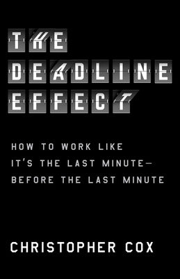 The Deadline Effect: How to Work Like It's the Last Minute--Before the Last Minute by Cox, Christopher