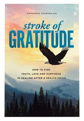Stroke of Gratitude: How to Find Truth, Love and Happiness in Healing After a Health Crisis by Sharurajah, Aanandha
