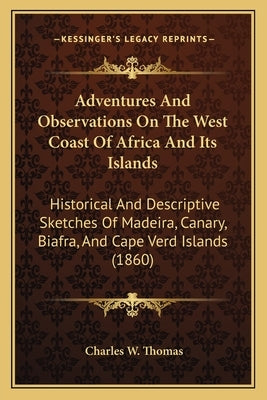 Adventures and Observations on the West Coast of Africa and Adventures and Observations on the West Coast of Africa and Its Islands Its Islands: Histo by Thomas, Charles W.