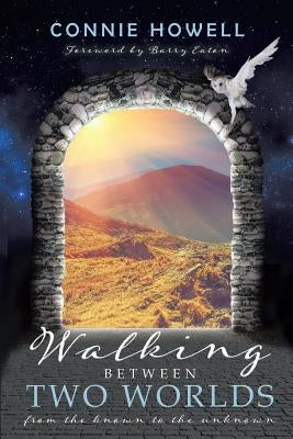 Walking Between Two Worlds: From the known to the unknown by Howell, Connie