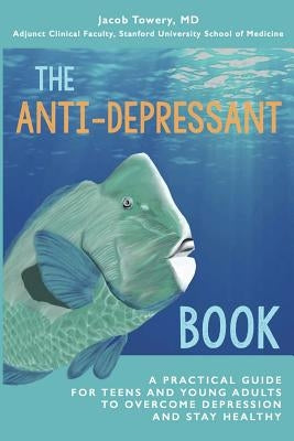 The Anti-Depressant Book: A Practical Guide for Teens and Young Adults to Overcome Depression and Stay Healthy by Towery, Jacob