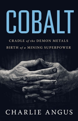 Cobalt: Cradle of the Demon Metals, Birth of a Mining Superpower by Angus, Charlie