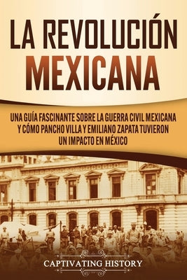 La Revolución mexicana: Una guía fascinante sobre la guerra civil mexicana y cómo Pancho Villa y Emiliano Zapata tuvieron un impacto en México by History, Captivating