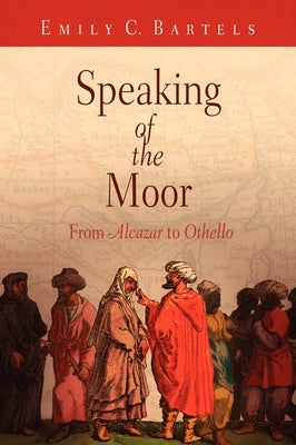 Speaking of the Moor: From Alcazar to Othello by Bartels, Emily C.